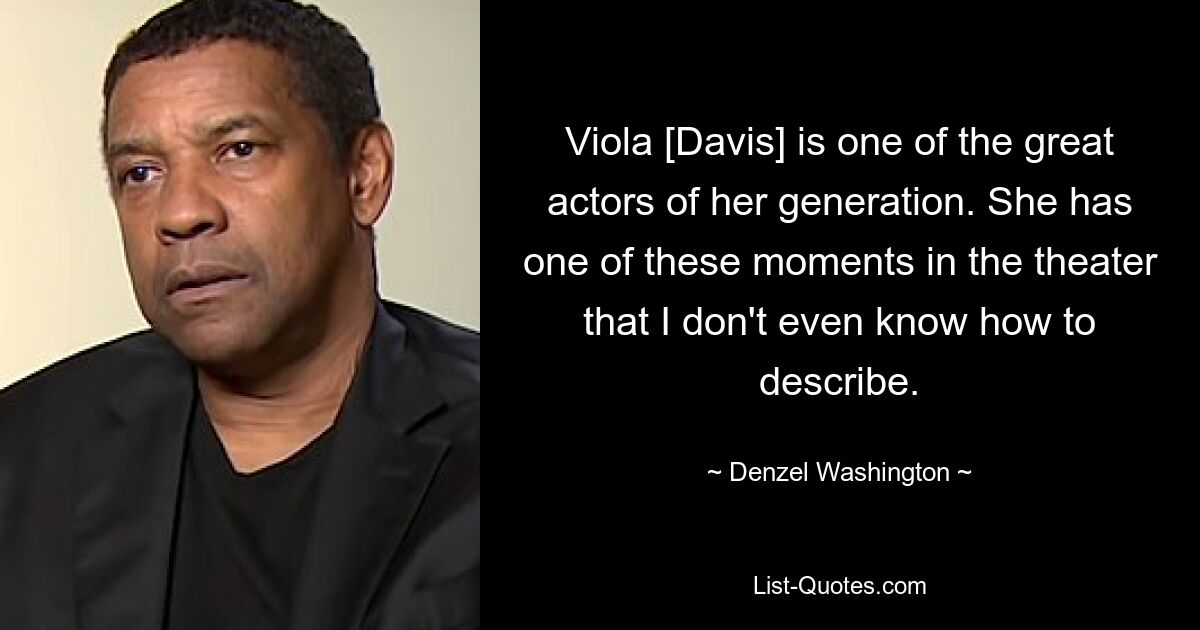 Viola [Davis] is one of the great actors of her generation. She has one of these moments in the theater that I don't even know how to describe. — © Denzel Washington