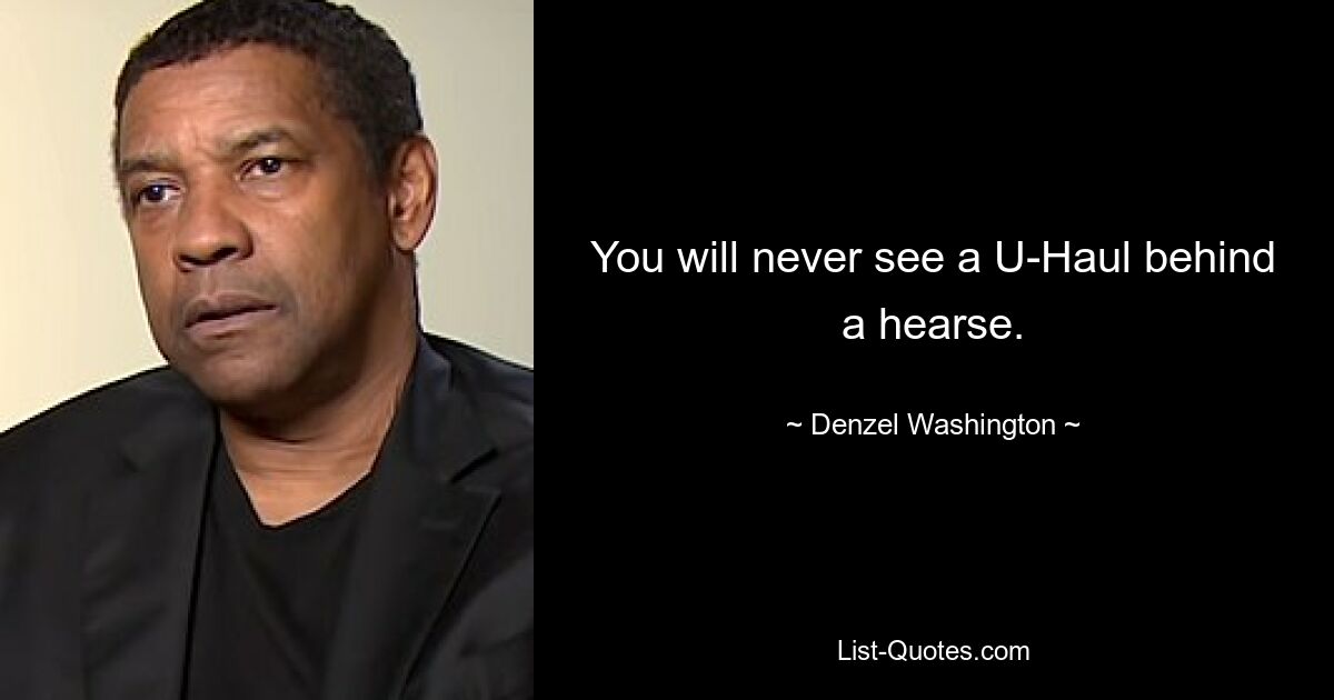 You will never see a U-Haul behind a hearse. — © Denzel Washington