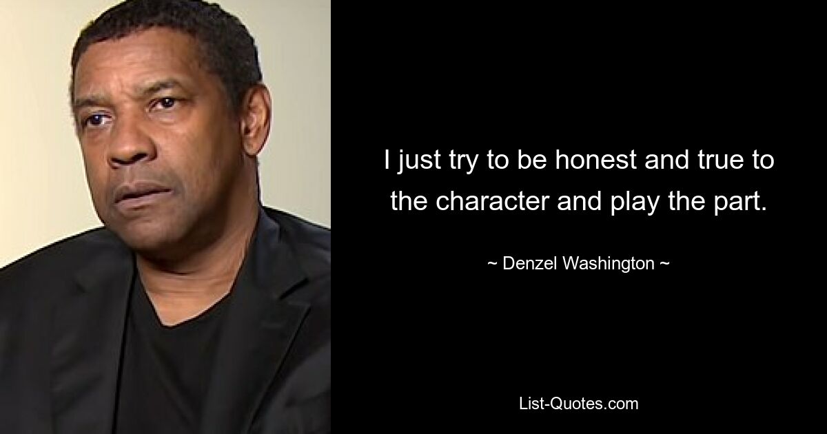 I just try to be honest and true to the character and play the part. — © Denzel Washington