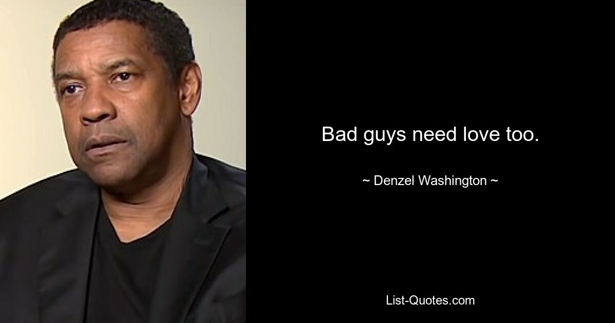 Bad guys need love too. — © Denzel Washington