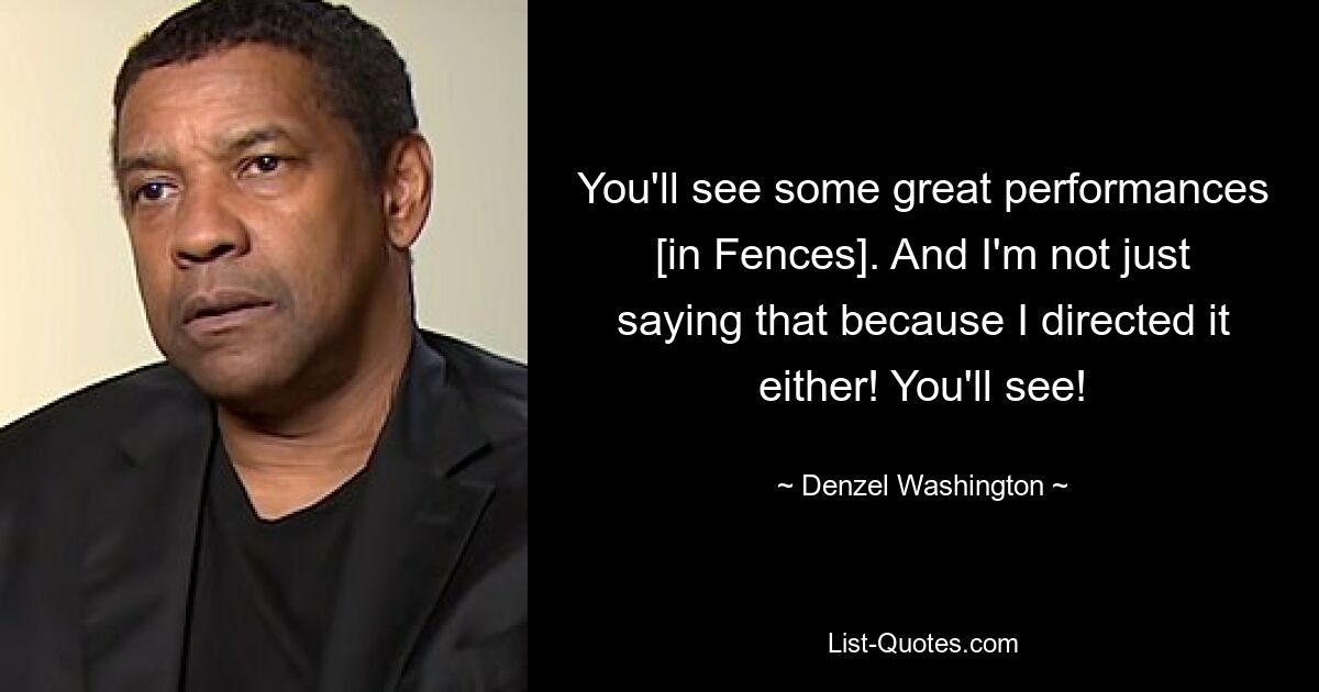 You'll see some great performances [in Fences]. And I'm not just saying that because I directed it either! You'll see! — © Denzel Washington