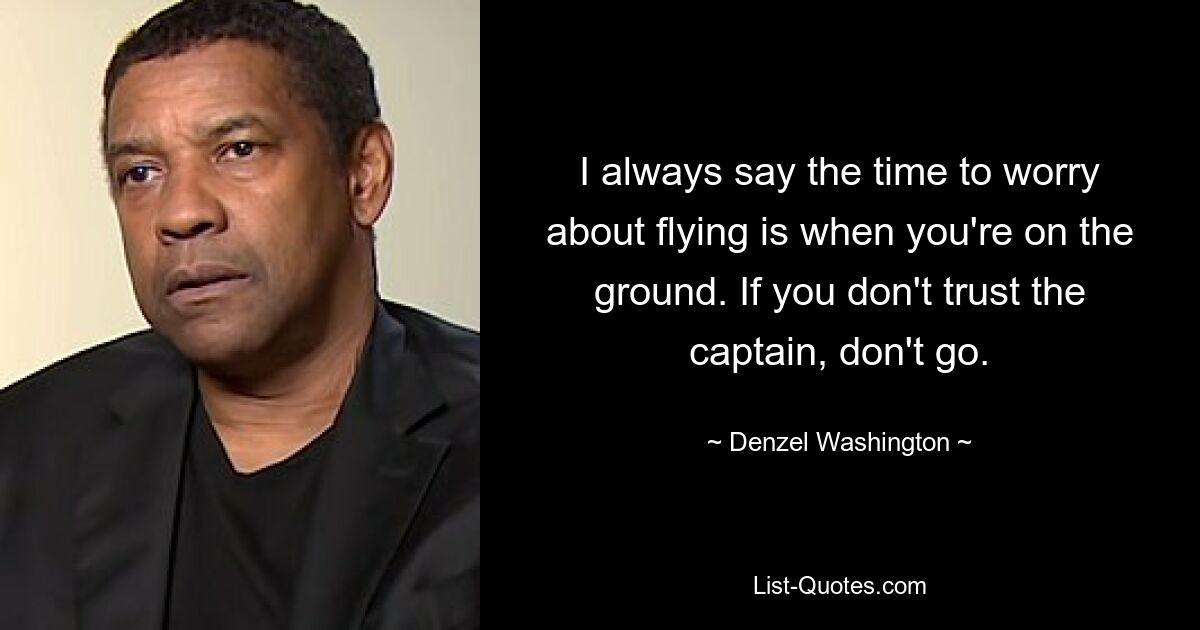 I always say the time to worry about flying is when you're on the ground. If you don't trust the captain, don't go. — © Denzel Washington