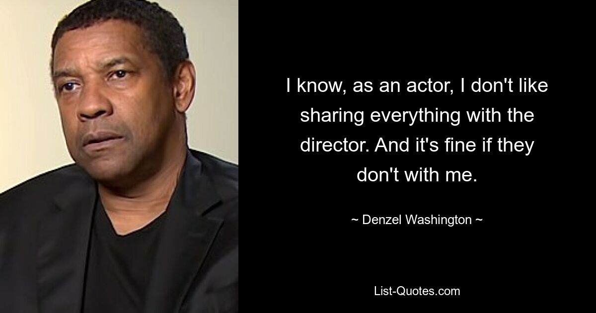 I know, as an actor, I don't like sharing everything with the director. And it's fine if they don't with me. — © Denzel Washington