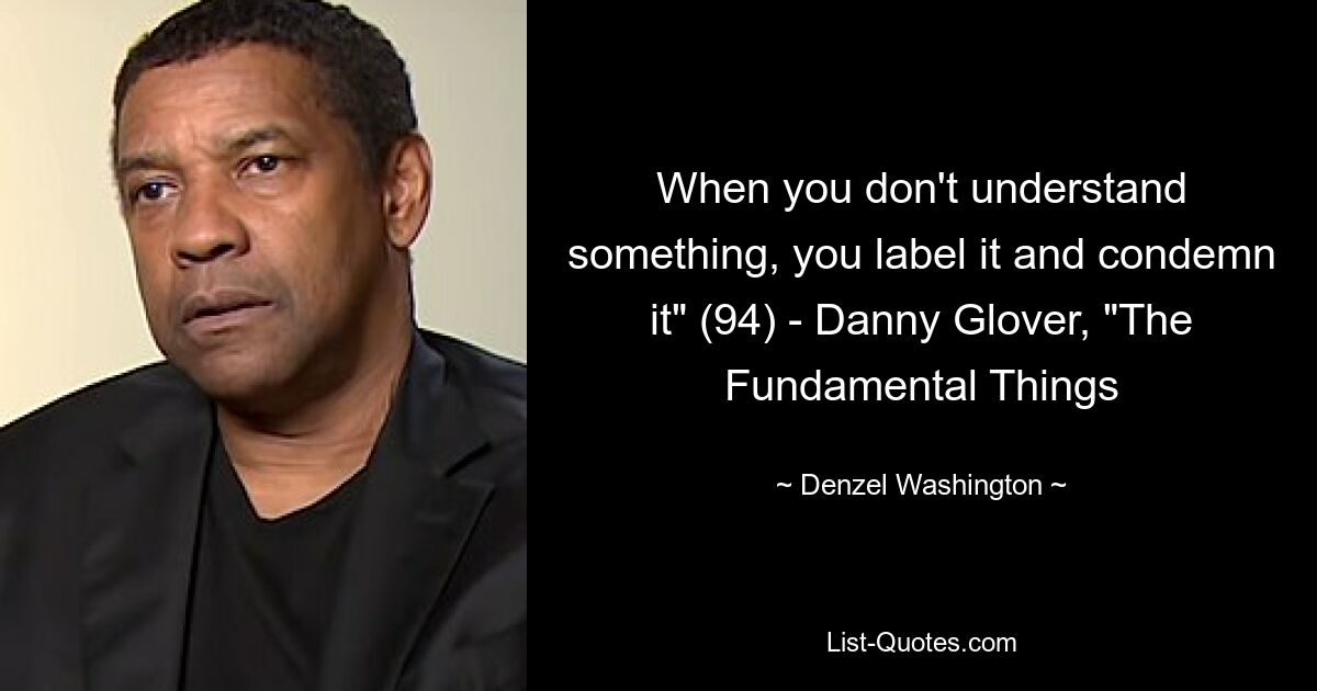 When you don't understand something, you label it and condemn it" (94) - Danny Glover, "The Fundamental Things — © Denzel Washington