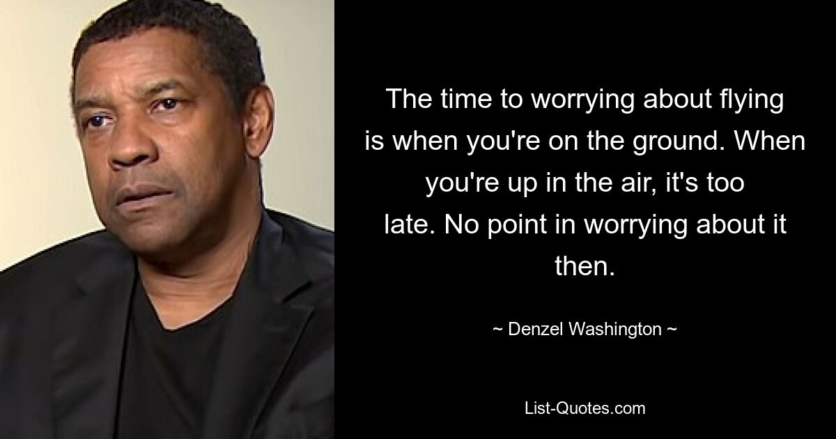 Die Zeit, sich Gedanken über das Fliegen zu machen, ist, wenn man am Boden ist. Wenn du in der Luft bist, ist es zu spät. Dann macht es keinen Sinn, sich darüber Gedanken zu machen. — © Denzel Washington