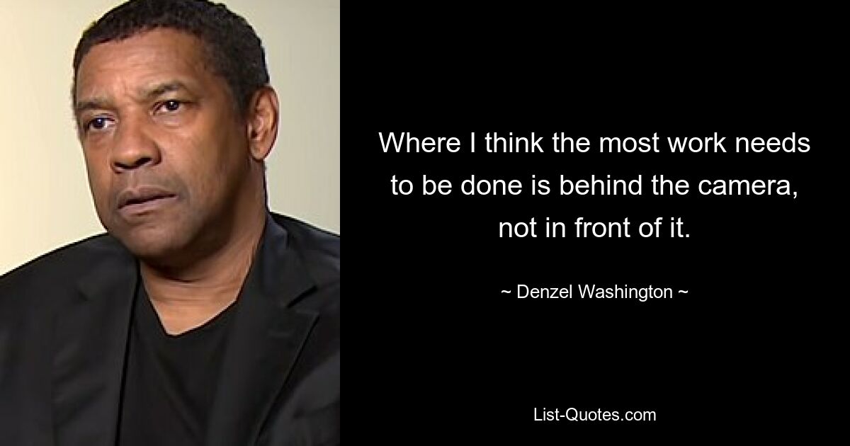 Where I think the most work needs to be done is behind the camera, not in front of it. — © Denzel Washington