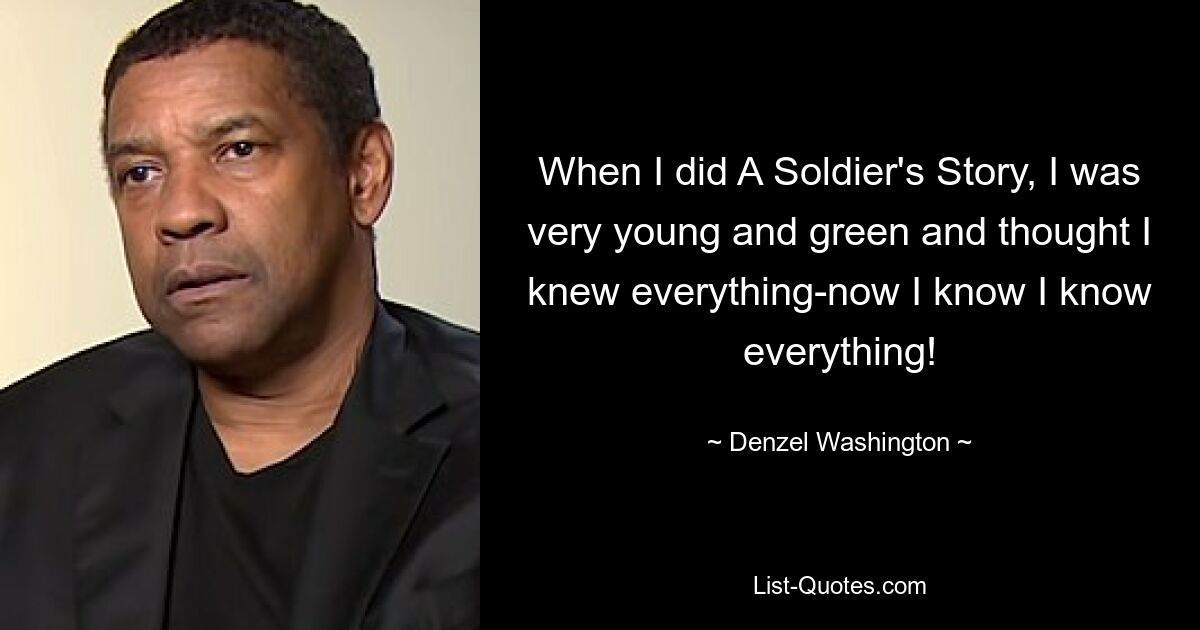 When I did A Soldier's Story, I was very young and green and thought I knew everything-now I know I know everything! — © Denzel Washington