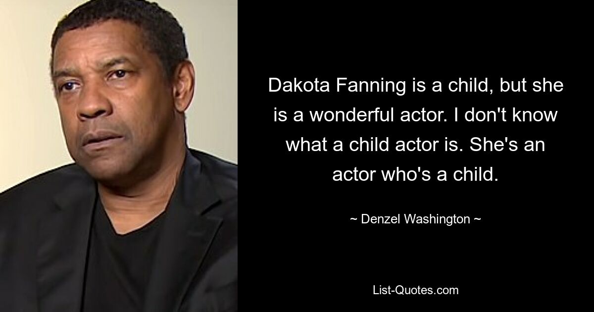 Dakota Fanning is a child, but she is a wonderful actor. I don't know what a child actor is. She's an actor who's a child. — © Denzel Washington