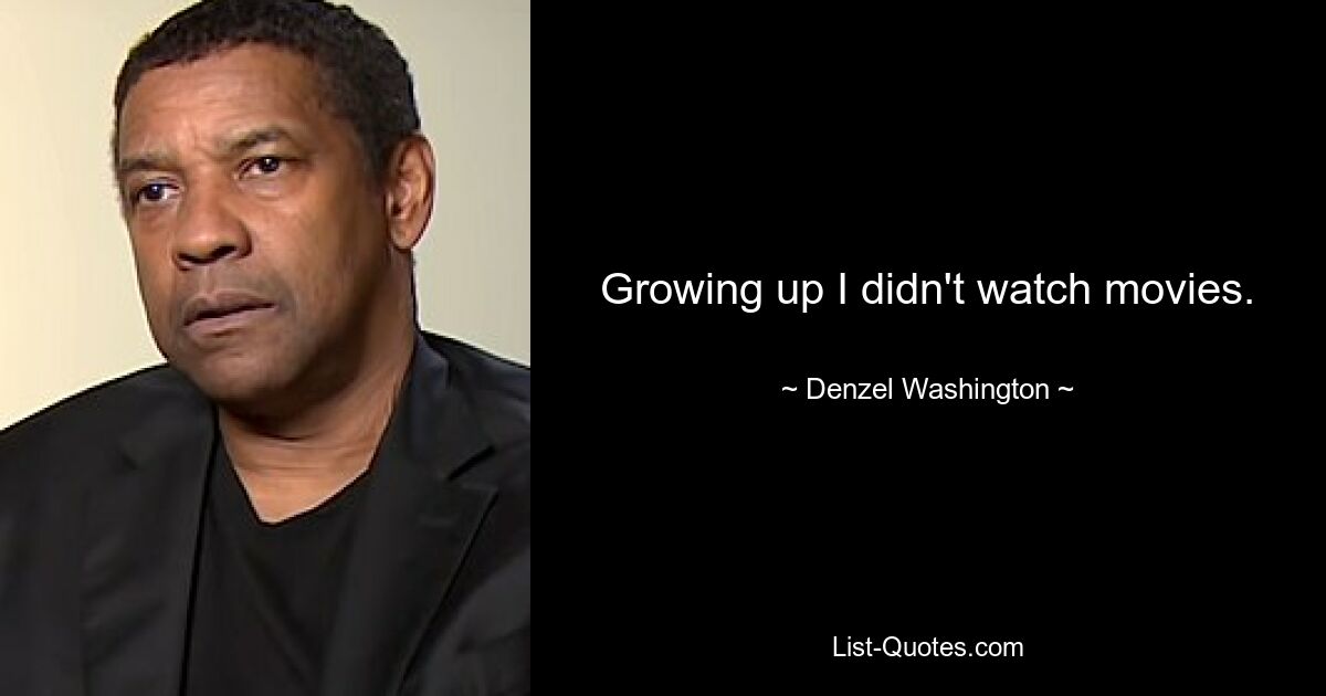 Growing up I didn't watch movies. — © Denzel Washington