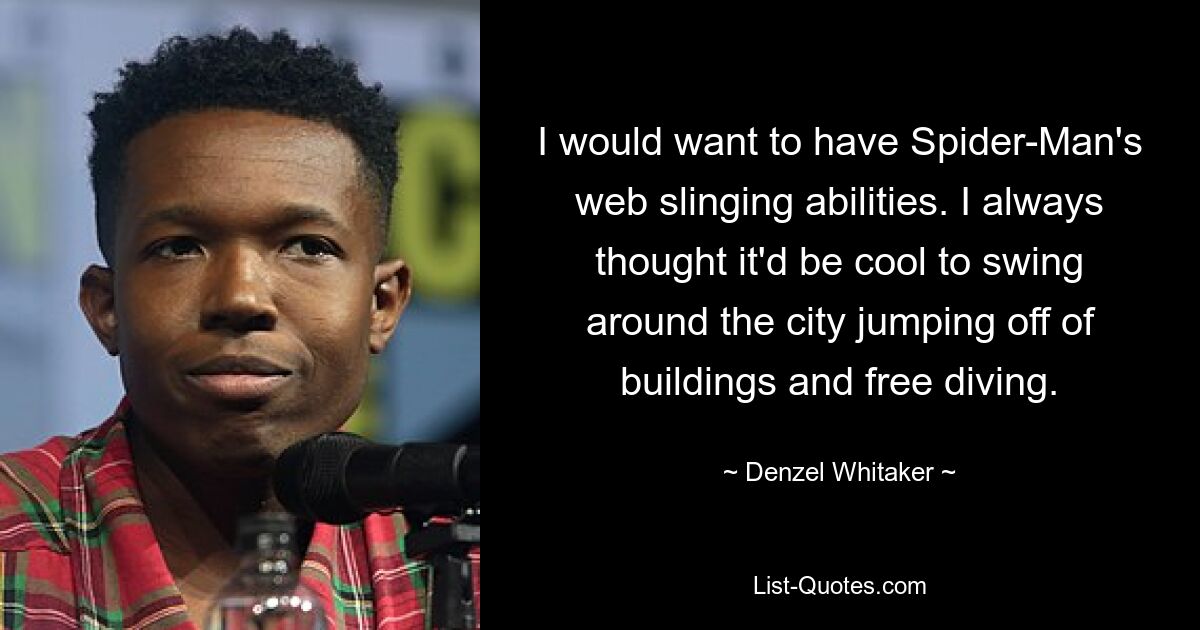 I would want to have Spider-Man's web slinging abilities. I always thought it'd be cool to swing around the city jumping off of buildings and free diving. — © Denzel Whitaker