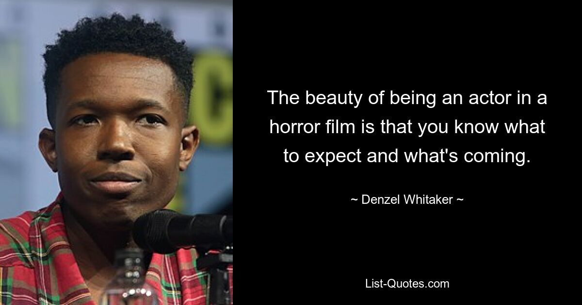 The beauty of being an actor in a horror film is that you know what to expect and what's coming. — © Denzel Whitaker