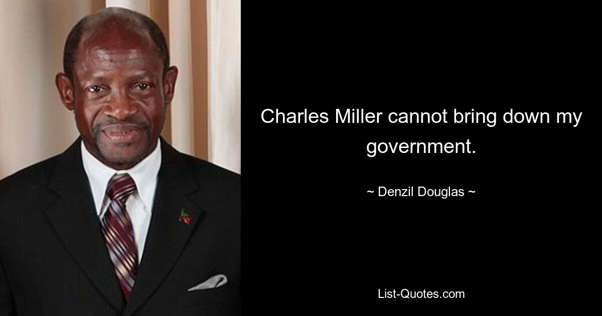 Charles Miller cannot bring down my government. — © Denzil Douglas