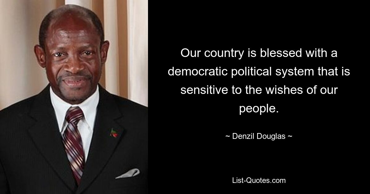 Our country is blessed with a democratic political system that is sensitive to the wishes of our people. — © Denzil Douglas