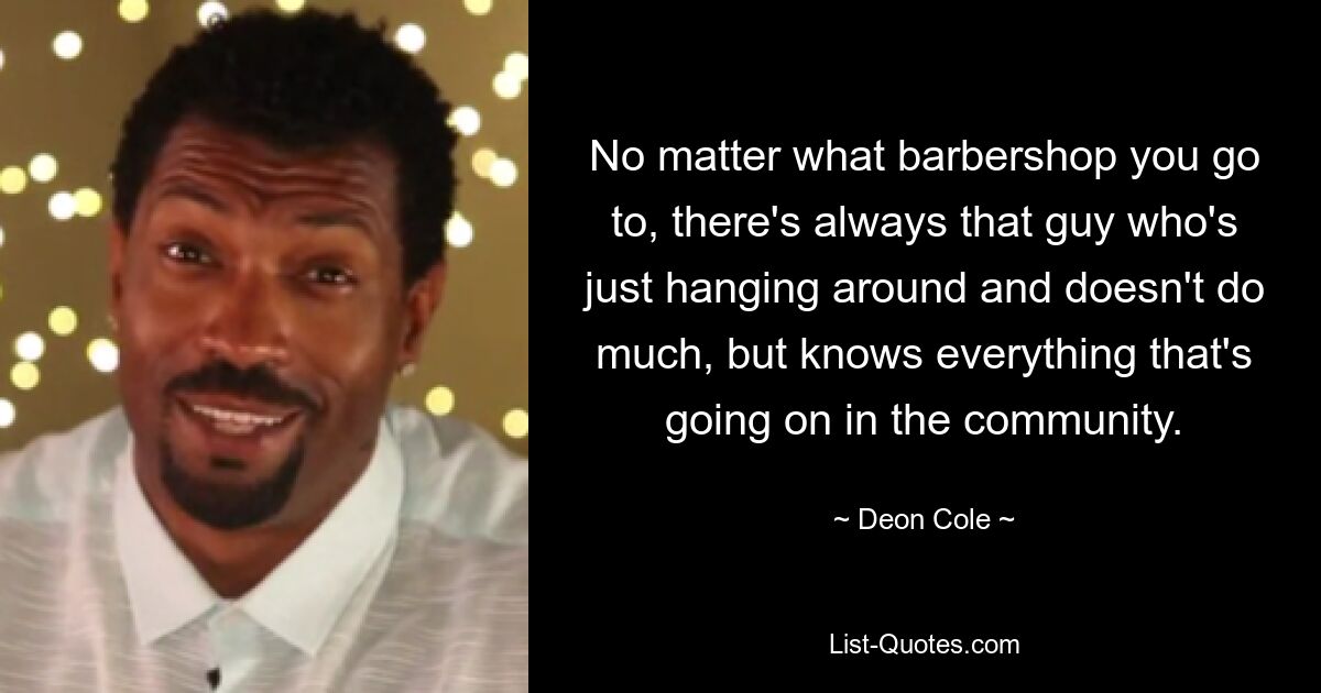 No matter what barbershop you go to, there's always that guy who's just hanging around and doesn't do much, but knows everything that's going on in the community. — © Deon Cole