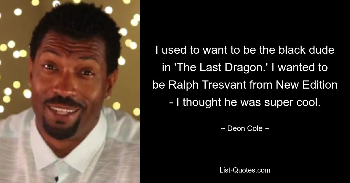 I used to want to be the black dude in 'The Last Dragon.' I wanted to be Ralph Tresvant from New Edition - I thought he was super cool. — © Deon Cole