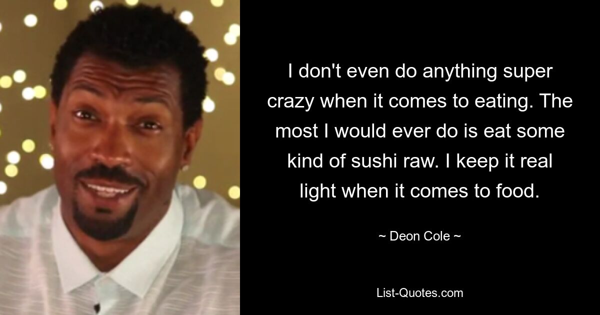 I don't even do anything super crazy when it comes to eating. The most I would ever do is eat some kind of sushi raw. I keep it real light when it comes to food. — © Deon Cole