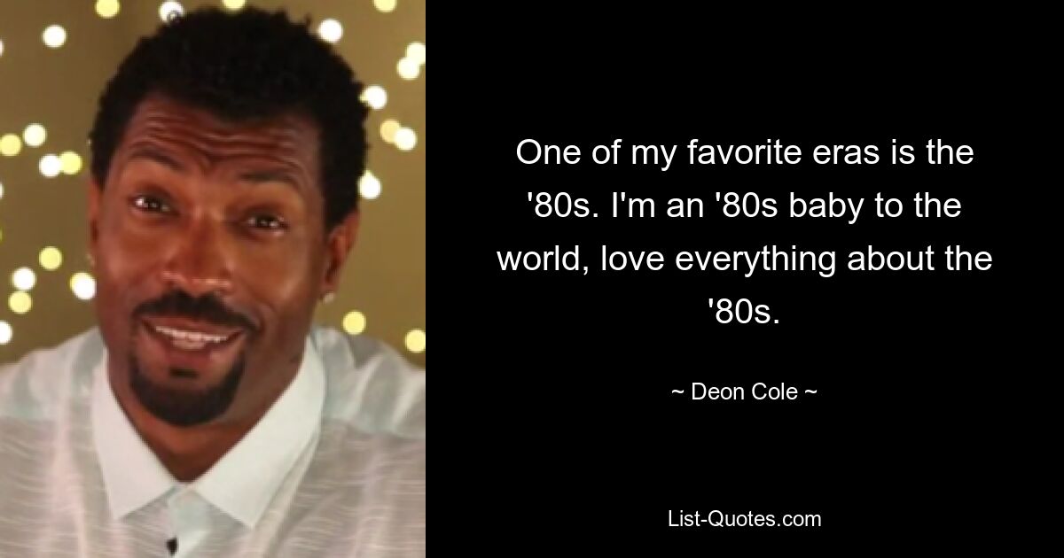 One of my favorite eras is the '80s. I'm an '80s baby to the world, love everything about the '80s. — © Deon Cole