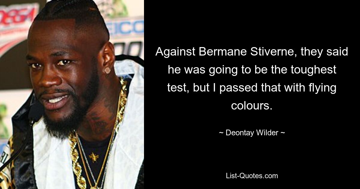 Against Bermane Stiverne, they said he was going to be the toughest test, but I passed that with flying colours. — © Deontay Wilder