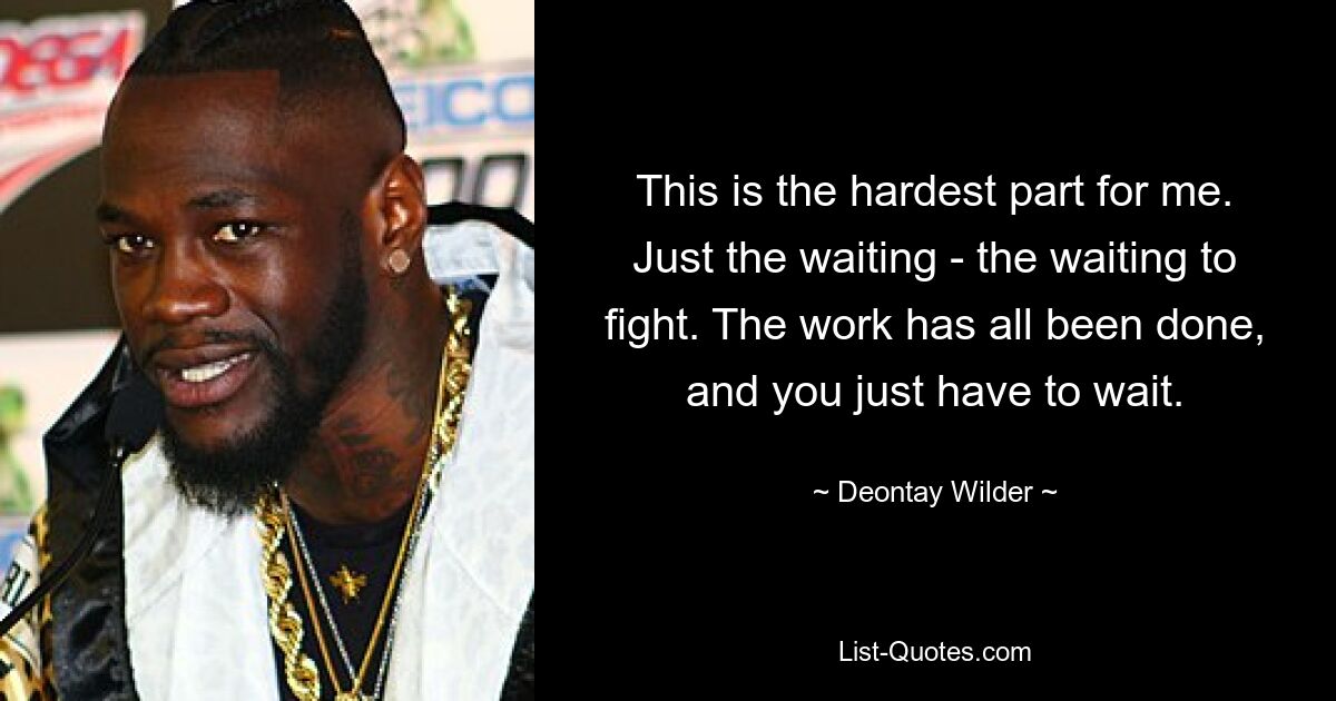 This is the hardest part for me. Just the waiting - the waiting to fight. The work has all been done, and you just have to wait. — © Deontay Wilder