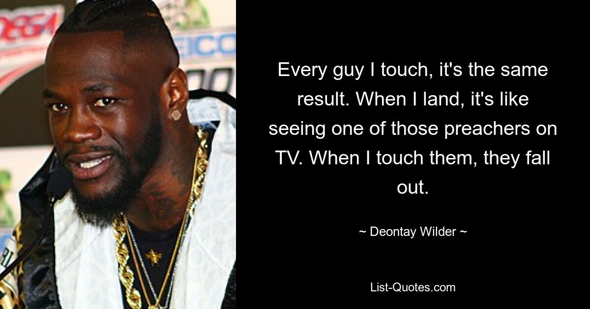 Every guy I touch, it's the same result. When I land, it's like seeing one of those preachers on TV. When I touch them, they fall out. — © Deontay Wilder