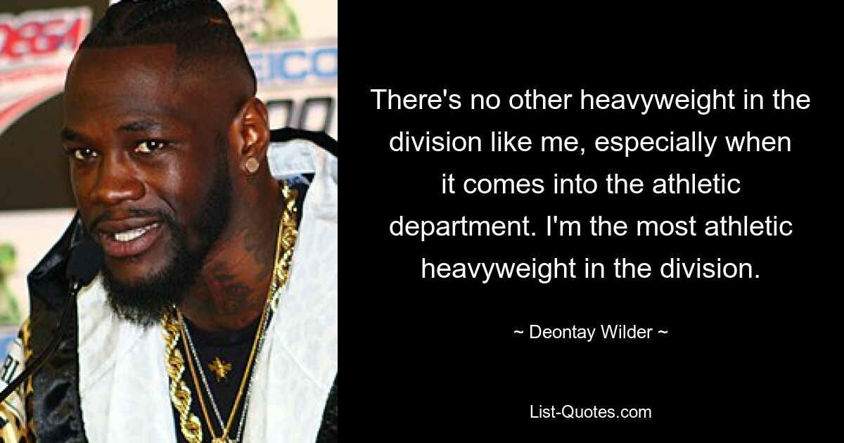 Es gibt kein anderes Schwergewicht in der Division wie mich, besonders wenn es um die Leichtathletik geht. Ich bin der athletischste Schwergewichtler der Division. — © Deontay Wilder