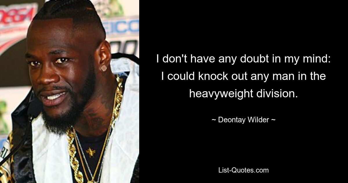 I don't have any doubt in my mind: I could knock out any man in the heavyweight division. — © Deontay Wilder