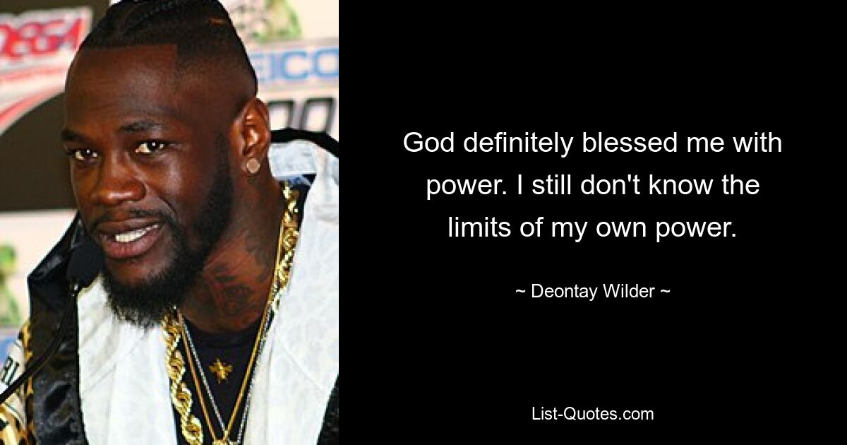 God definitely blessed me with power. I still don't know the limits of my own power. — © Deontay Wilder