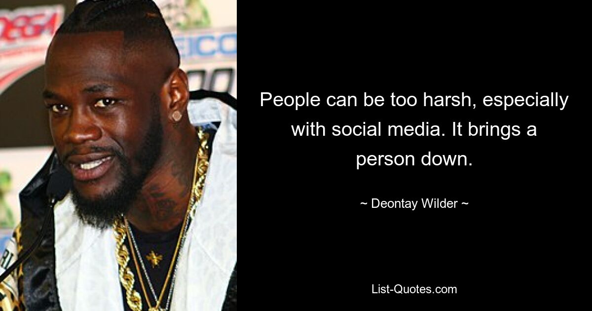 People can be too harsh, especially with social media. It brings a person down. — © Deontay Wilder