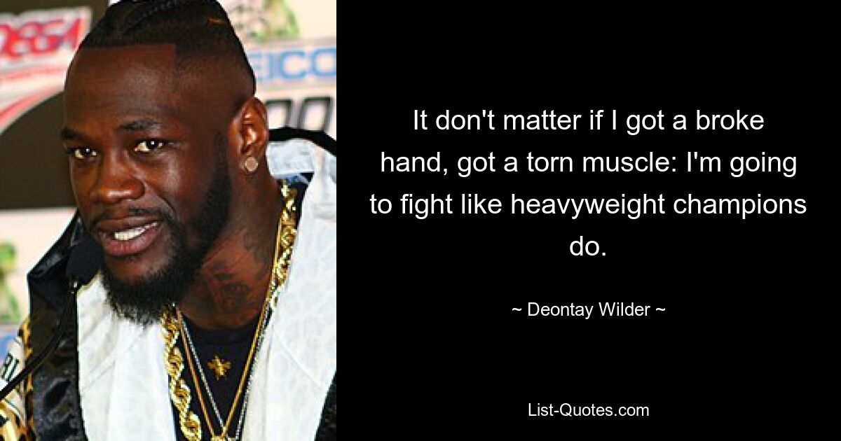 It don't matter if I got a broke hand, got a torn muscle: I'm going to fight like heavyweight champions do. — © Deontay Wilder