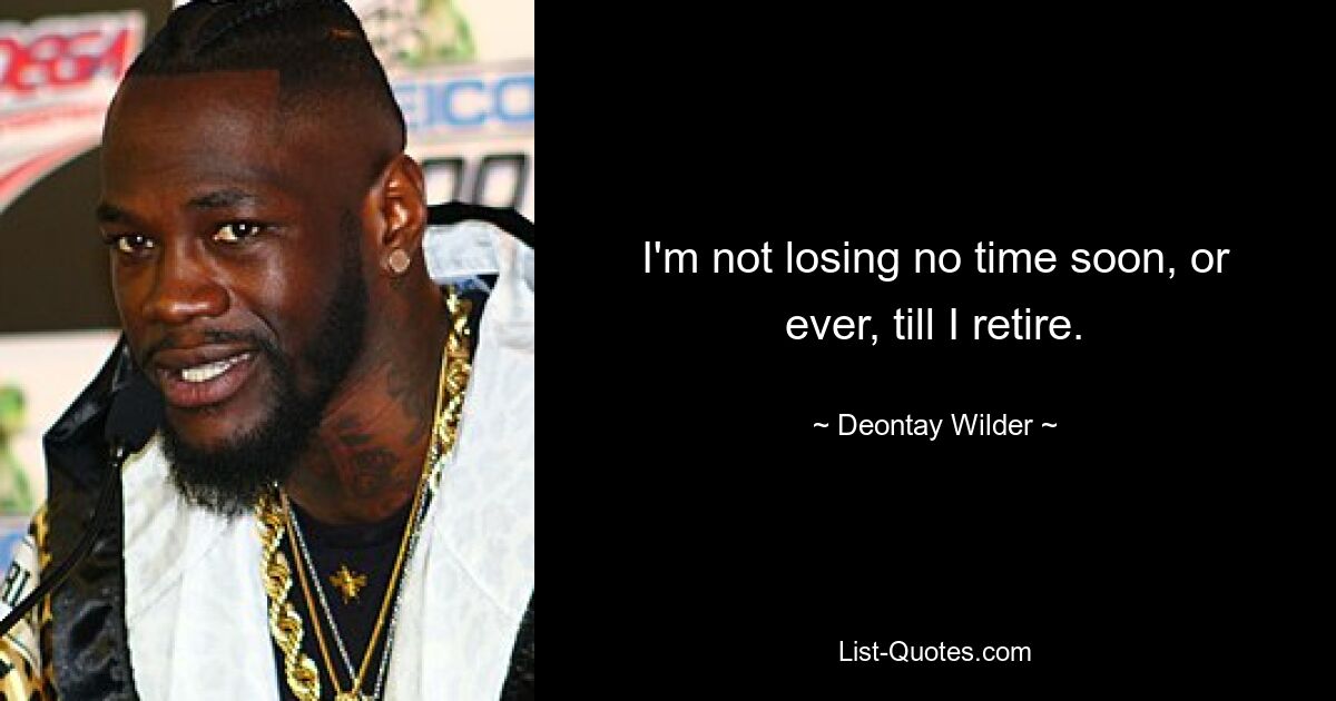 I'm not losing no time soon, or ever, till I retire. — © Deontay Wilder