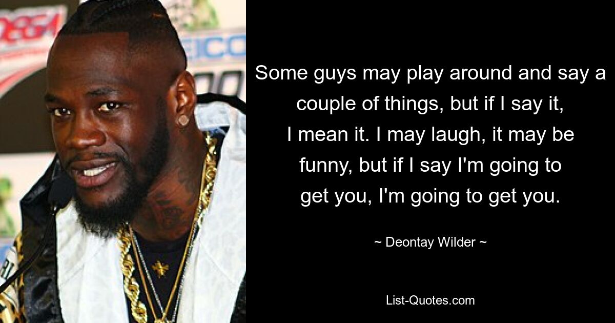 Some guys may play around and say a couple of things, but if I say it, I mean it. I may laugh, it may be funny, but if I say I'm going to get you, I'm going to get you. — © Deontay Wilder