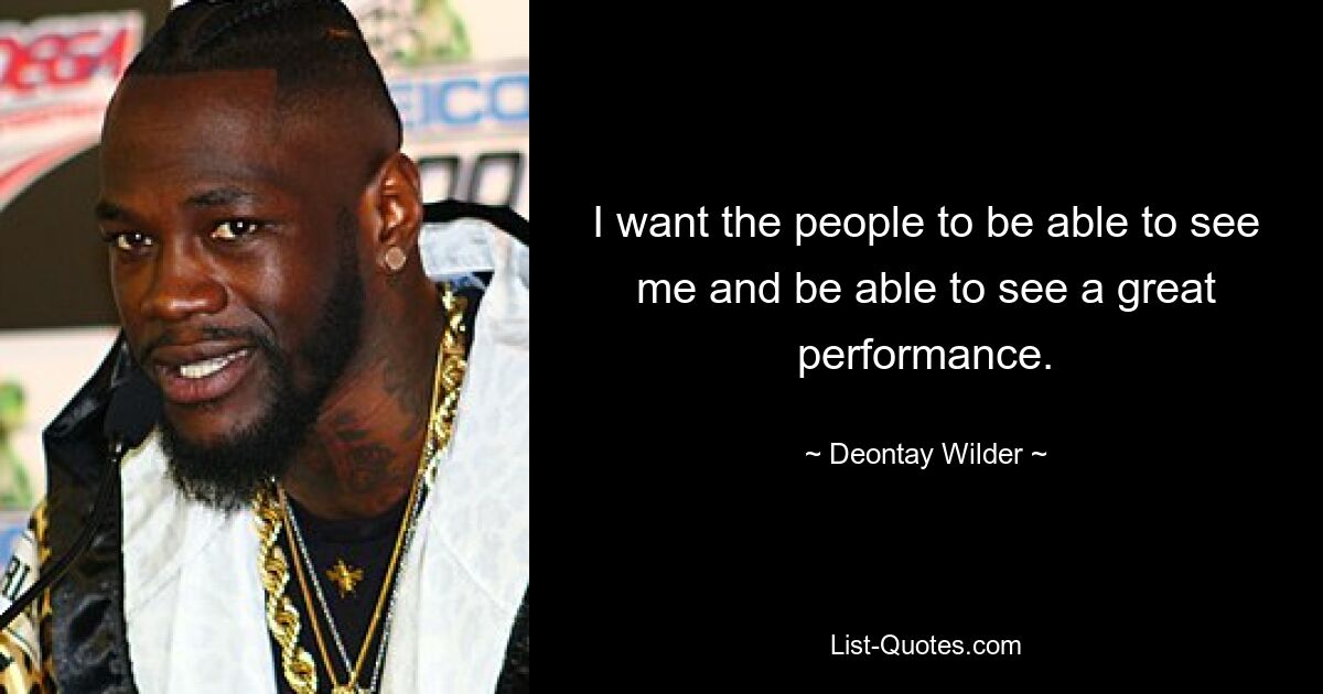 I want the people to be able to see me and be able to see a great performance. — © Deontay Wilder