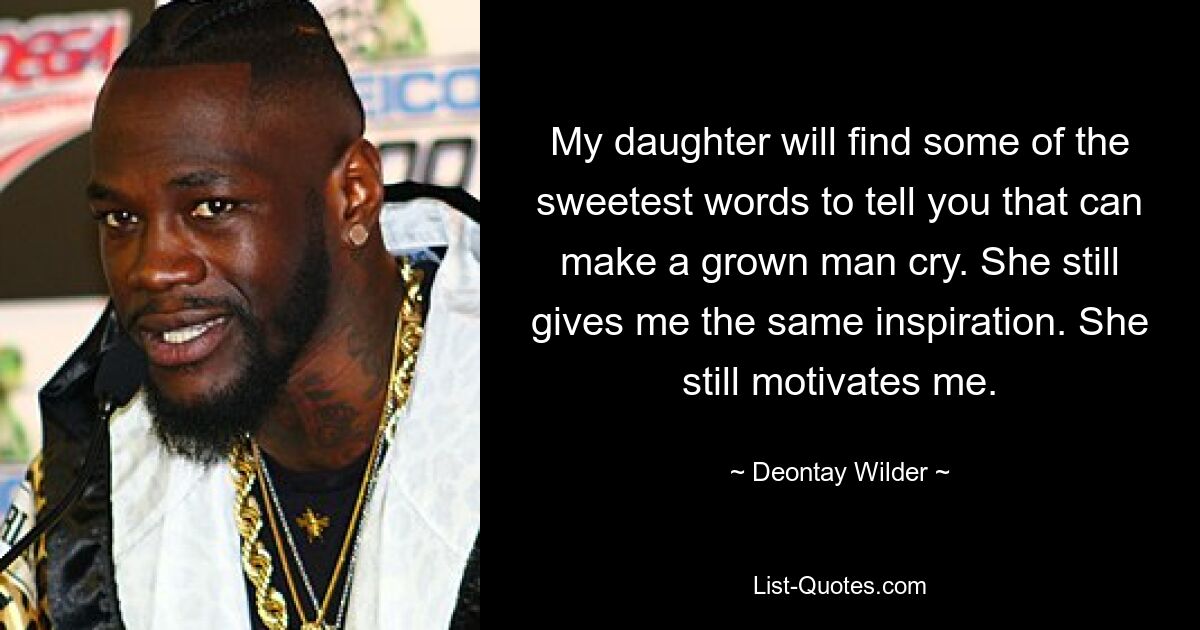 My daughter will find some of the sweetest words to tell you that can make a grown man cry. She still gives me the same inspiration. She still motivates me. — © Deontay Wilder