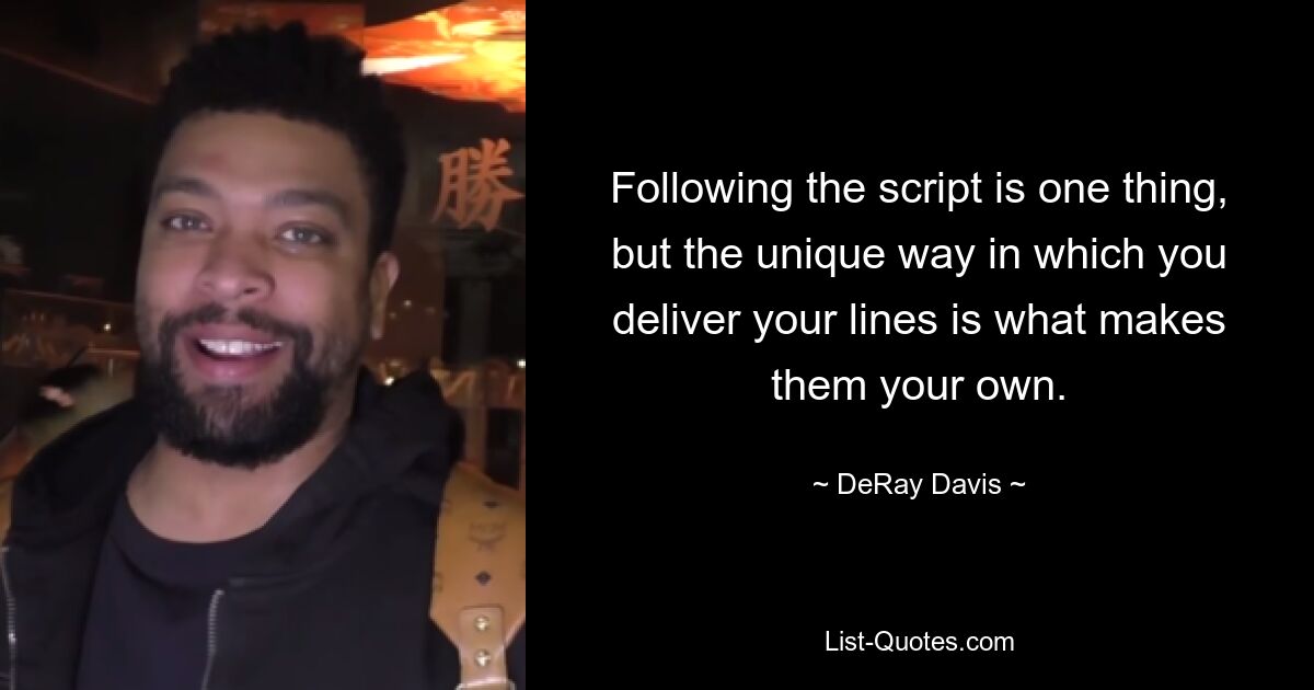 Following the script is one thing, but the unique way in which you deliver your lines is what makes them your own. — © DeRay Davis