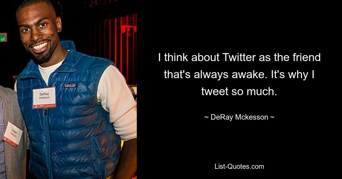 I think about Twitter as the friend that's always awake. It's why I tweet so much. — © DeRay Mckesson