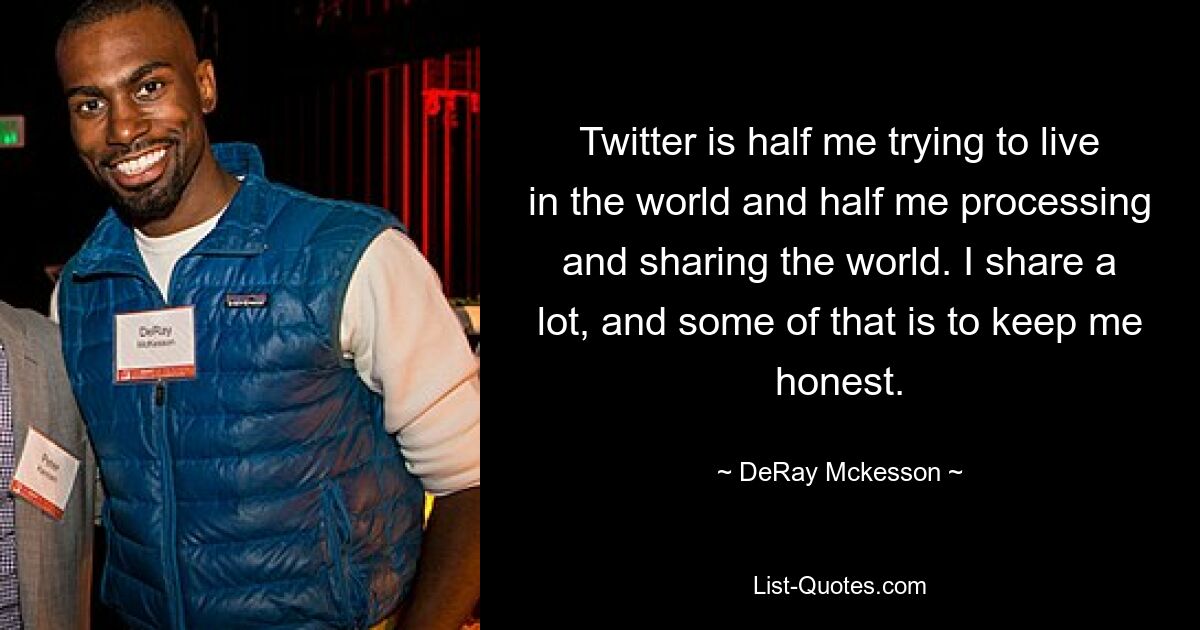 Twitter is half me trying to live in the world and half me processing and sharing the world. I share a lot, and some of that is to keep me honest. — © DeRay Mckesson