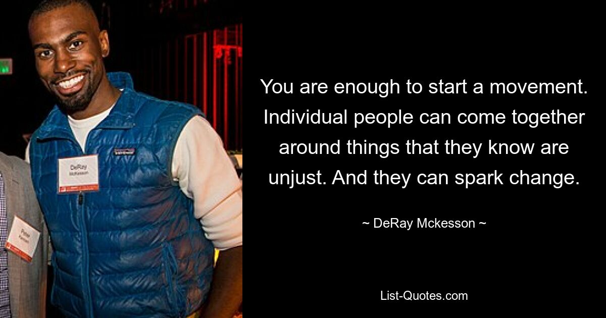 You are enough to start a movement. Individual people can come together around things that they know are unjust. And they can spark change. — © DeRay Mckesson