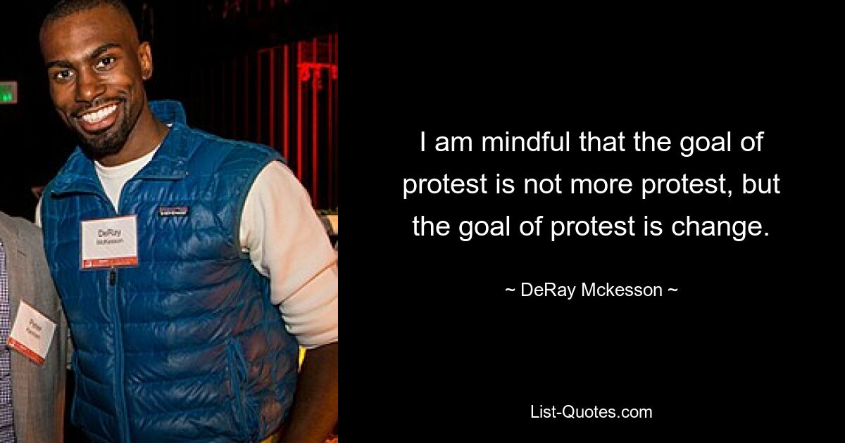 I am mindful that the goal of protest is not more protest, but the goal of protest is change. — © DeRay Mckesson