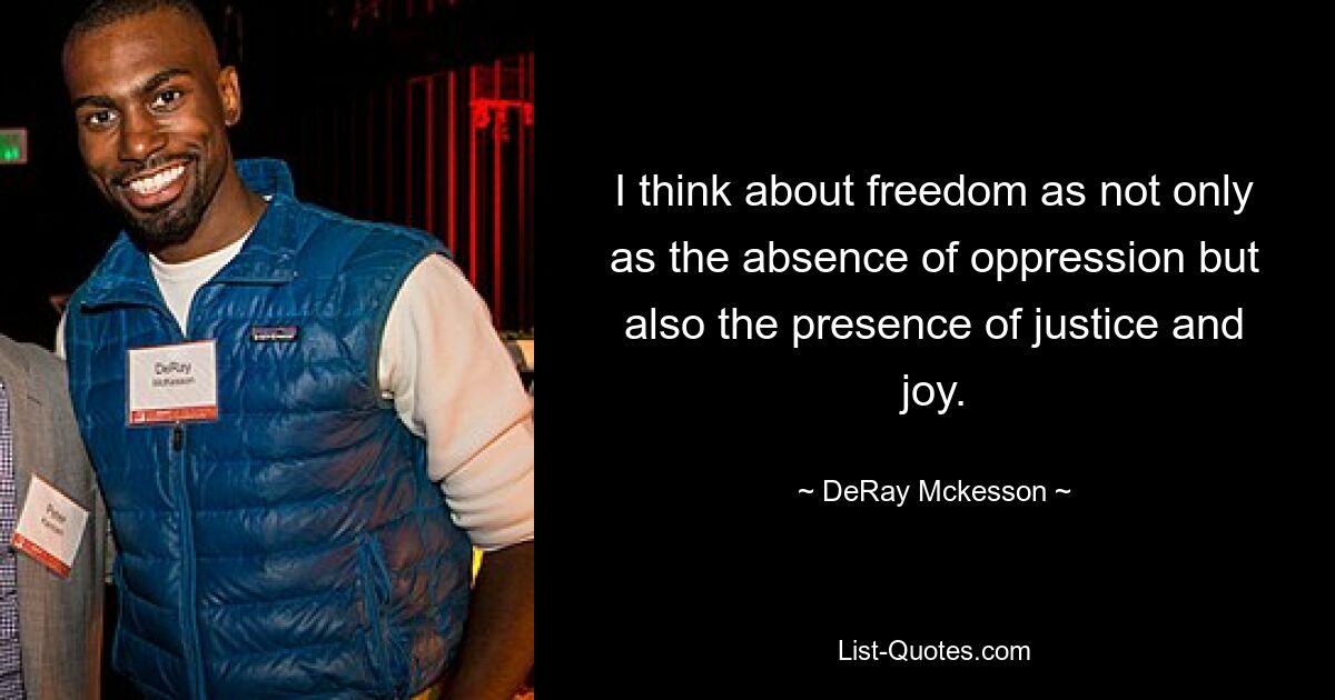 I think about freedom as not only as the absence of oppression but also the presence of justice and joy. — © DeRay Mckesson