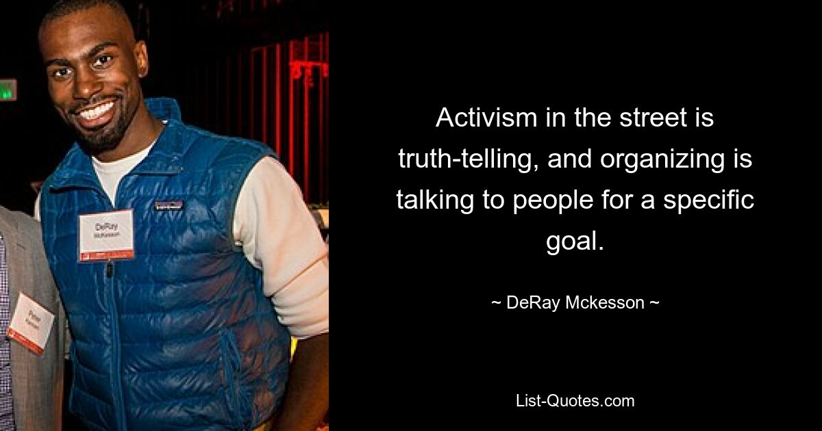 Activism in the street is truth-telling, and organizing is talking to people for a specific goal. — © DeRay Mckesson