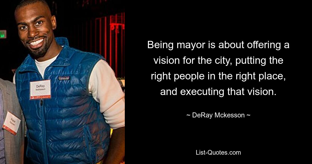 Being mayor is about offering a vision for the city, putting the right people in the right place, and executing that vision. — © DeRay Mckesson