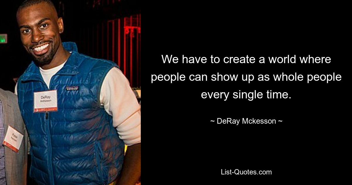 We have to create a world where people can show up as whole people every single time. — © DeRay Mckesson