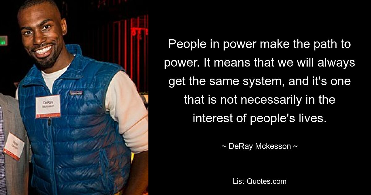 People in power make the path to power. It means that we will always get the same system, and it's one that is not necessarily in the interest of people's lives. — © DeRay Mckesson