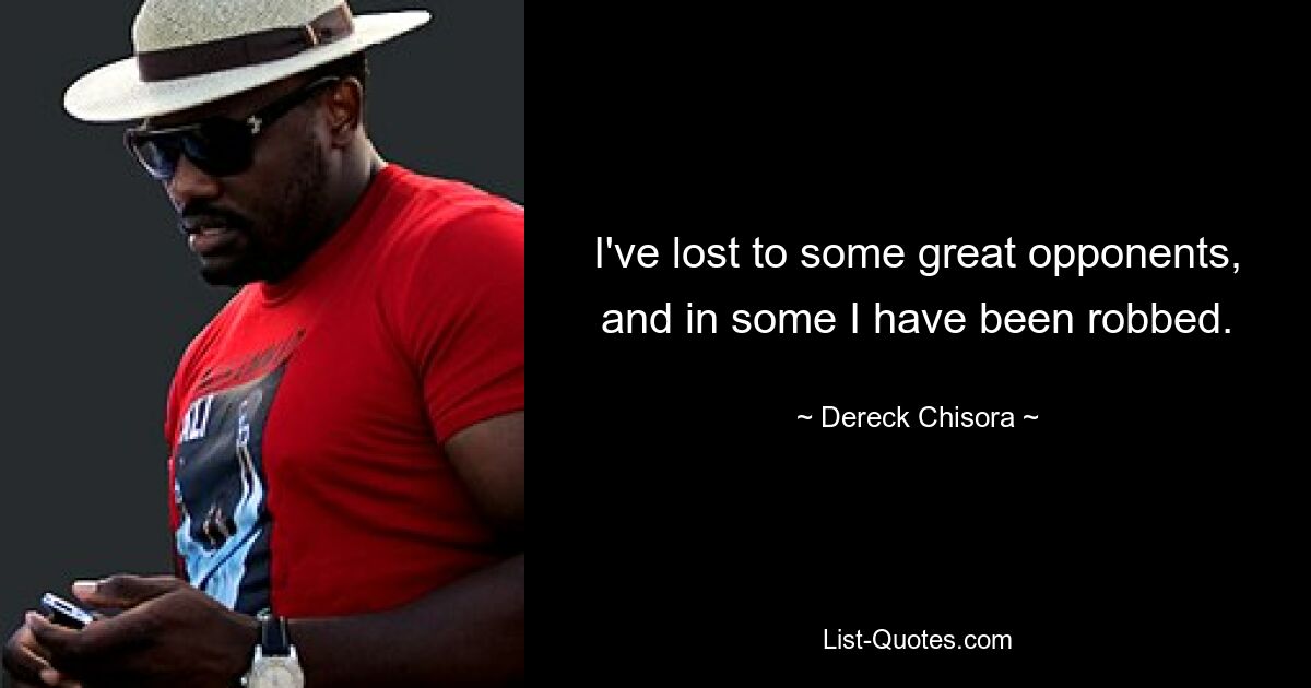 I've lost to some great opponents, and in some I have been robbed. — © Dereck Chisora