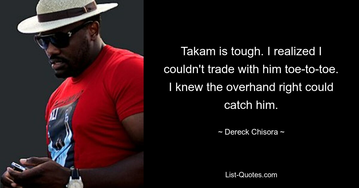 Takam is tough. I realized I couldn't trade with him toe-to-toe. I knew the overhand right could catch him. — © Dereck Chisora