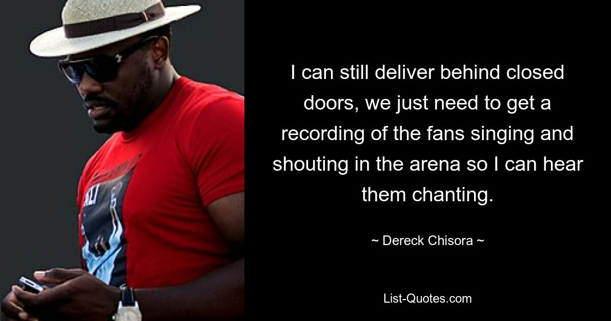 I can still deliver behind closed doors, we just need to get a recording of the fans singing and shouting in the arena so I can hear them chanting. — © Dereck Chisora