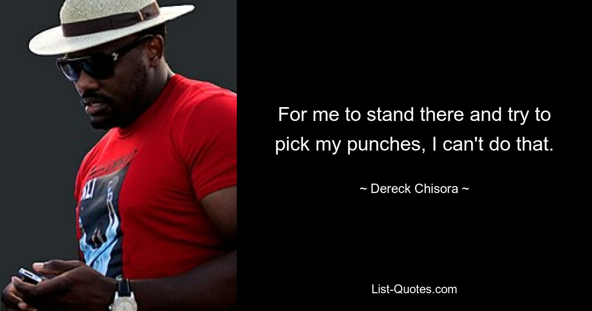 For me to stand there and try to pick my punches, I can't do that. — © Dereck Chisora