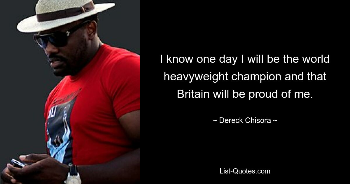 I know one day I will be the world heavyweight champion and that Britain will be proud of me. — © Dereck Chisora