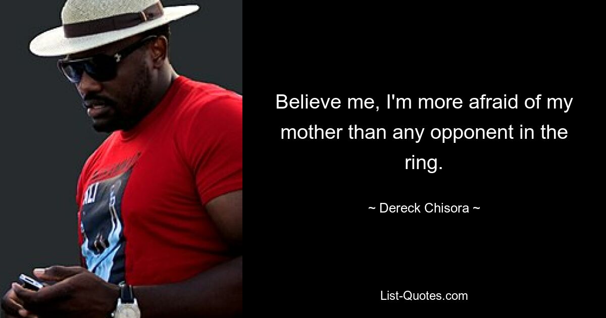 Believe me, I'm more afraid of my mother than any opponent in the ring. — © Dereck Chisora