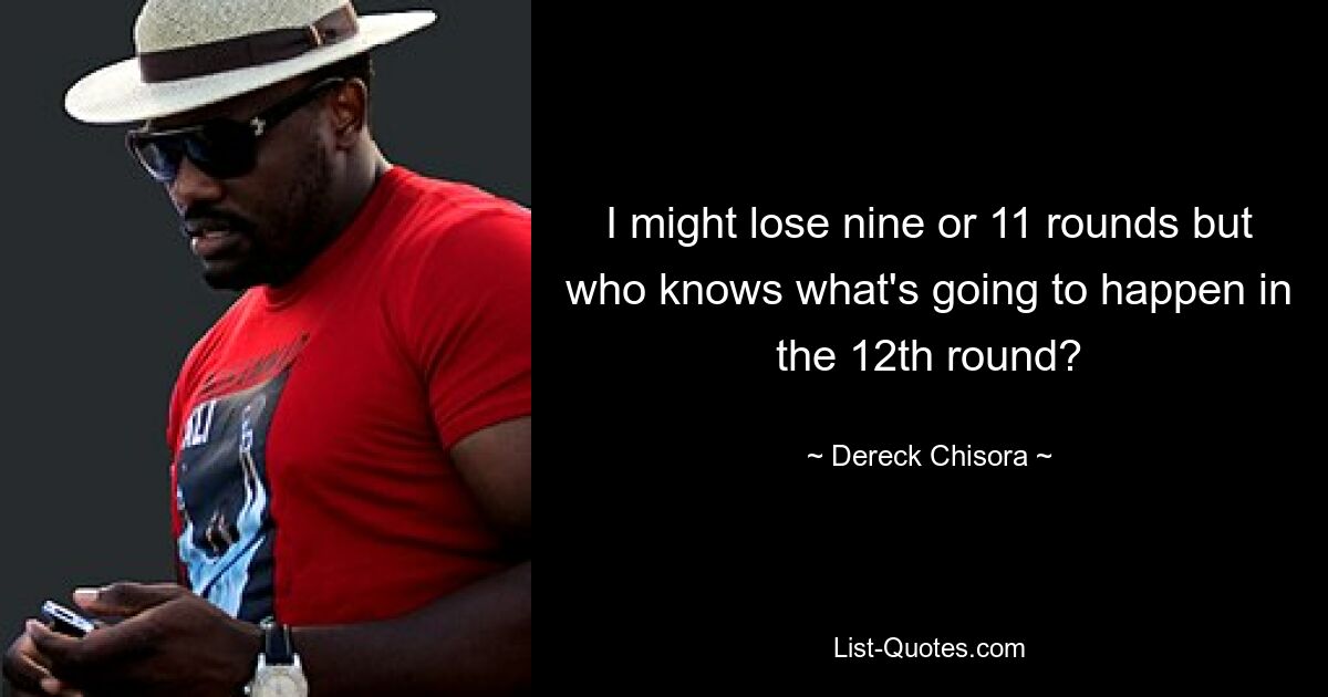 I might lose nine or 11 rounds but who knows what's going to happen in the 12th round? — © Dereck Chisora